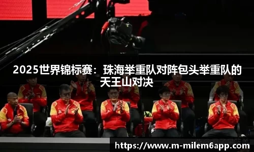 2025世界锦标赛：珠海举重队对阵包头举重队的天王山对决